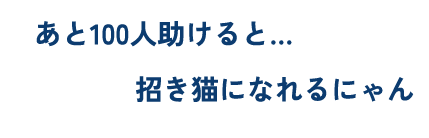 あと100人助けると招き猫になれるにゃん