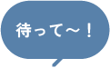 待って〜！