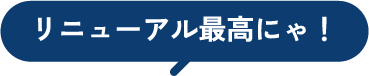 リニューアル最高にゃ！