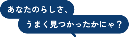 あなたらしさ、うまく見つかったかにゃ？