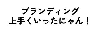 ブランディング上手くいったにゃん！